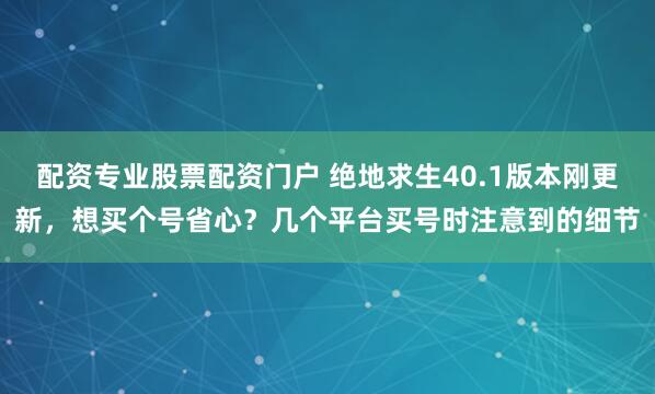 配资专业股票配资门户 绝地求生40.1版本刚更新，想买个号省心？几个平台买号时注意到的细节