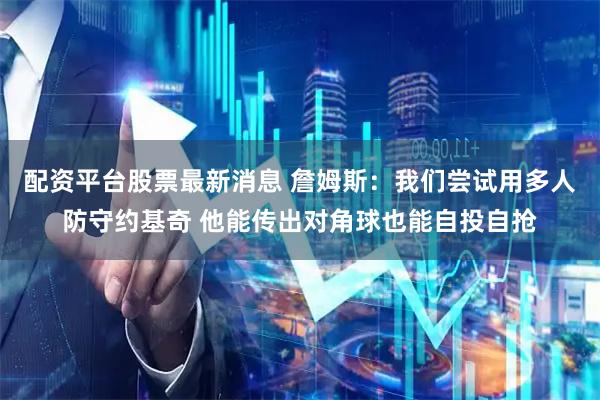 配资平台股票最新消息 詹姆斯：我们尝试用多人防守约基奇 他能传出对角球也能自投自抢