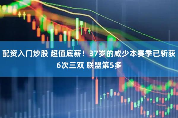 配资入门炒股 超值底薪！37岁的威少本赛季已斩获6次三双 联盟第5多