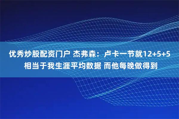 优秀炒股配资门户 杰弗森：卢卡一节就12+5+5 相当于我生涯平均数据 而他每晚做得到