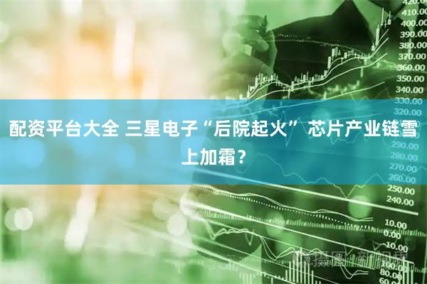 配资平台大全 三星电子“后院起火” 芯片产业链雪上加霜？