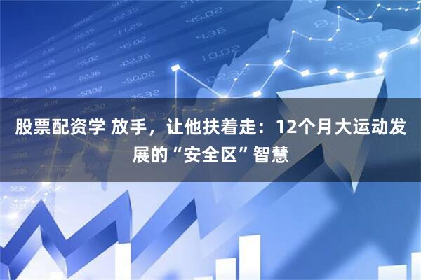 股票配资学 放手，让他扶着走：12个月大运动发展的“安全区”智慧