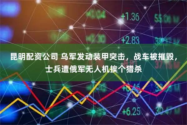 昆明配资公司 乌军发动装甲突击，战车被摧毁，士兵遭俄军无人机挨个猎杀