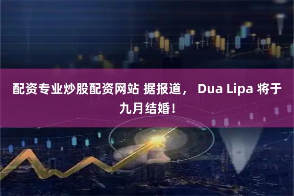 配资专业炒股配资网站 据报道， Dua Lipa 将于九月结婚！