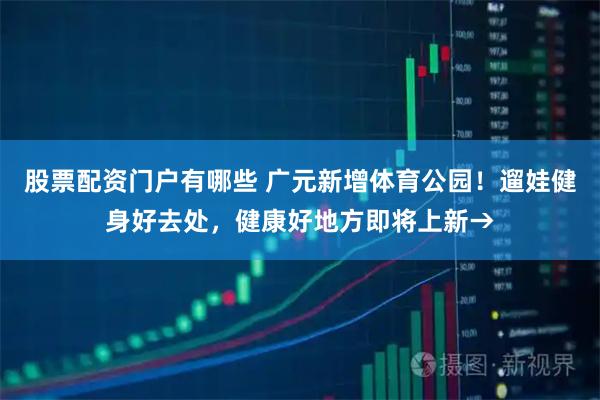 股票配资门户有哪些 广元新增体育公园！遛娃健身好去处，健康好地方即将上新→