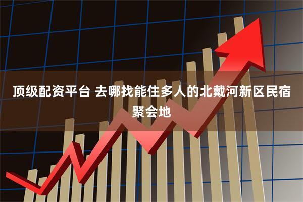 顶级配资平台 去哪找能住多人的北戴河新区民宿聚会地