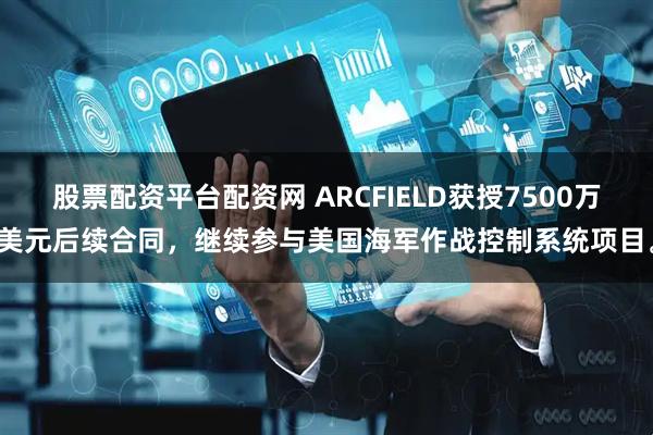 股票配资平台配资网 ARCFIELD获授7500万美元后续合同，继续参与美国海军作战控制系统项目。