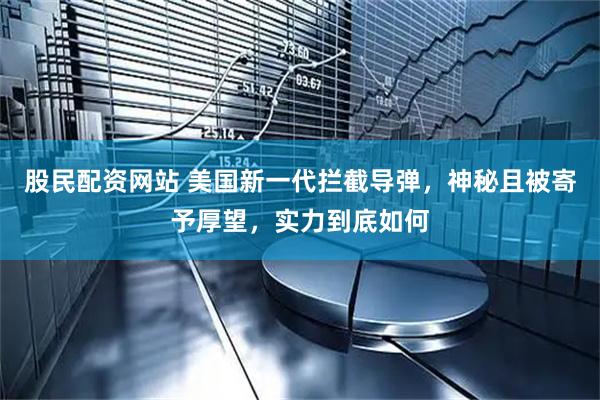 股民配资网站 美国新一代拦截导弹，神秘且被寄予厚望，实力到底如何