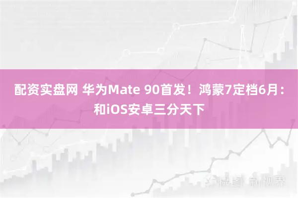 配资实盘网 华为Mate 90首发！鸿蒙7定档6月：和iOS安卓三分天下