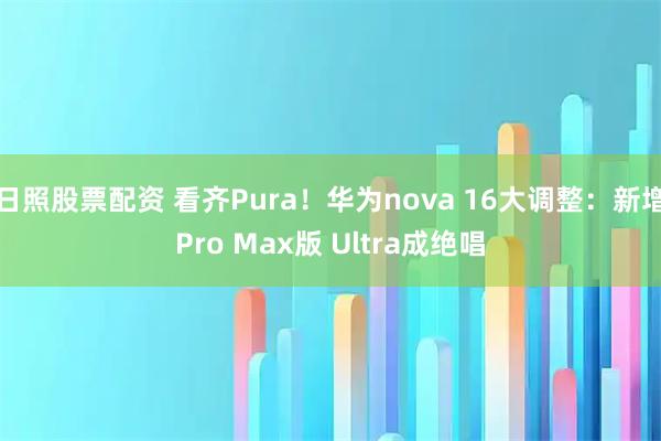 日照股票配资 看齐Pura！华为nova 16大调整：新增Pro Max版 Ultra成绝唱