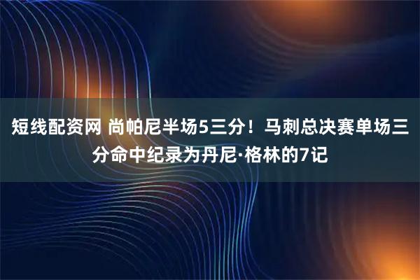 短线配资网 尚帕尼半场5三分！马刺总决赛单场三分命中纪录为丹尼·格林的7记