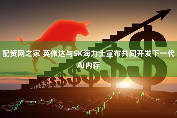 配资网之家 英伟达与SK海力士宣布共同开发下一代AI内存