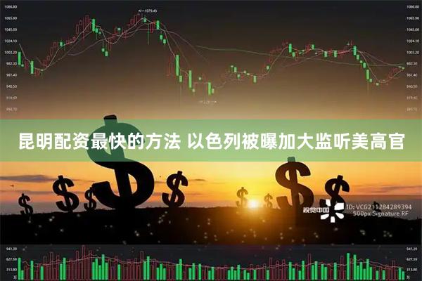 昆明配资最快的方法 以色列被曝加大监听美高官