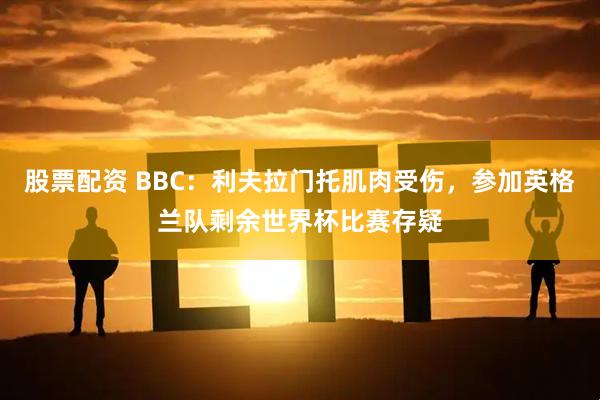 股票配资 BBC：利夫拉门托肌肉受伤，参加英格兰队剩余世界杯比赛存疑