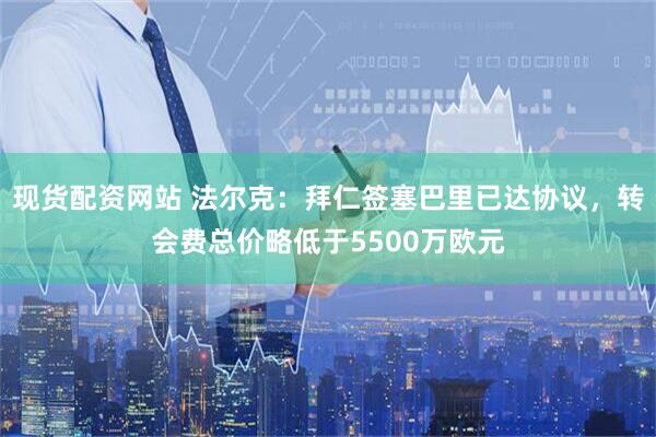 现货配资网站 法尔克：拜仁签塞巴里已达协议，转会费总价略低于5500万欧元