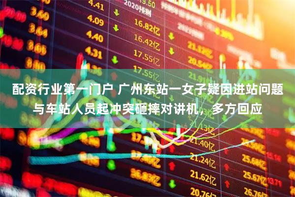 配资行业第一门户 广州东站一女子疑因进站问题与车站人员起冲突砸摔对讲机，多方回应