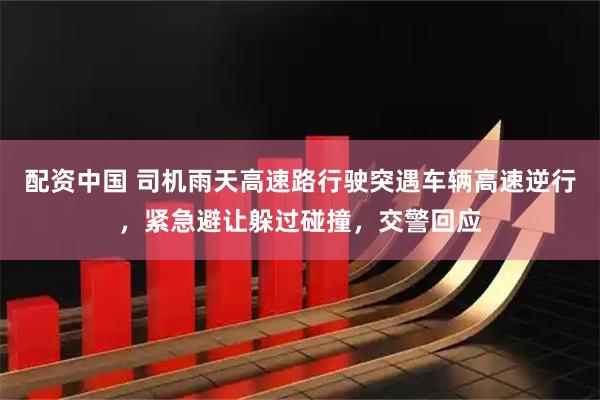 配资中国 司机雨天高速路行驶突遇车辆高速逆行，紧急避让躲过碰撞，交警回应