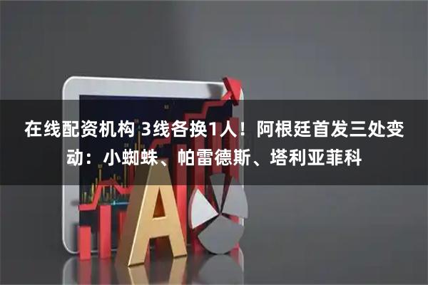 在线配资机构 3线各换1人！阿根廷首发三处变动：小蜘蛛、帕雷德斯、塔利亚菲科