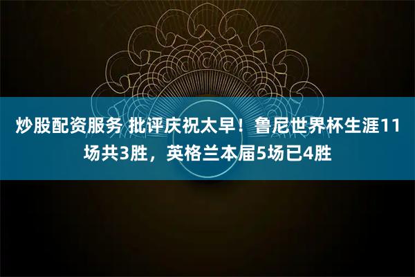 炒股配资服务 批评庆祝太早！鲁尼世界杯生涯11场共3胜，英格兰本届5场已4胜