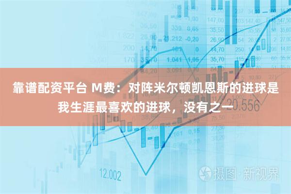 靠谱配资平台 M费：对阵米尔顿凯恩斯的进球是我生涯最喜欢的进球，没有之一