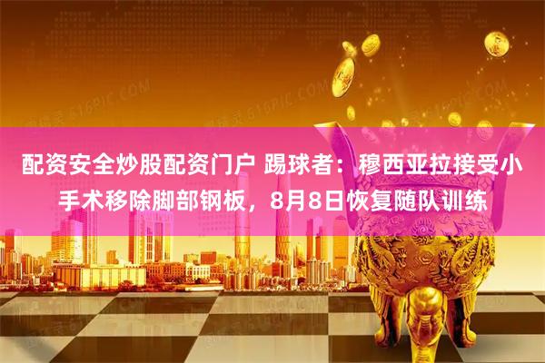 配资安全炒股配资门户 踢球者：穆西亚拉接受小手术移除脚部钢板，8月8日恢复随队训练