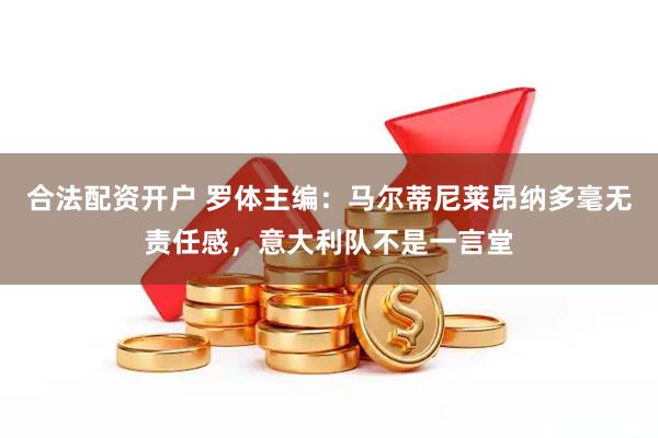 合法配资开户 罗体主编：马尔蒂尼莱昂纳多毫无责任感，意大利队不是一言堂
