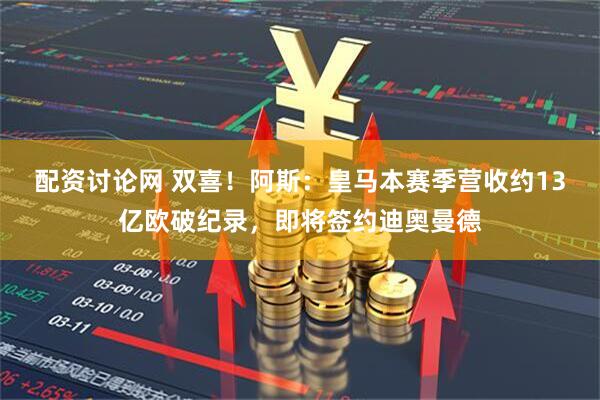 配资讨论网 双喜！阿斯：皇马本赛季营收约13亿欧破纪录，即将签约迪奥曼德