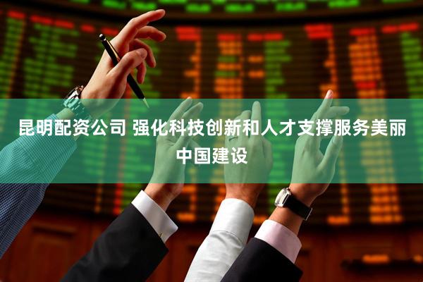 昆明配资公司 强化科技创新和人才支撑服务美丽中国建设