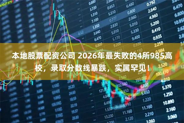 本地股票配资公司 2026年最失败的4所985高校,录取分数线暴跌,实属罕见!