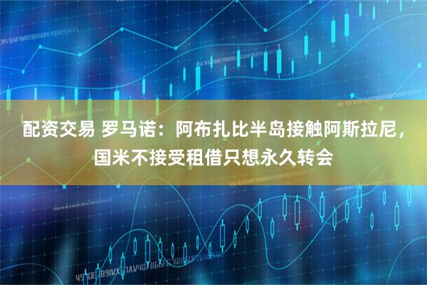 配资交易 罗马诺：阿布扎比半岛接触阿斯拉尼，国米不接受租借只想永久转会