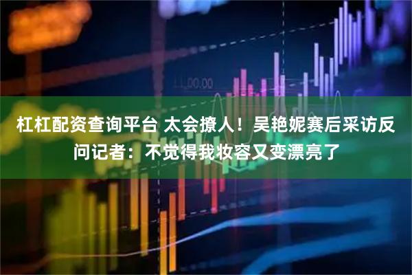 杠杠配资查询平台 太会撩人！吴艳妮赛后采访反问记者：不觉得我妆容又变漂亮了
