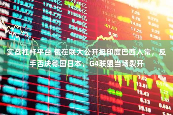 实盘杠杆平台 俄在联大公开挺印度巴西入常，反手否决德国日本，G4联盟当场裂开