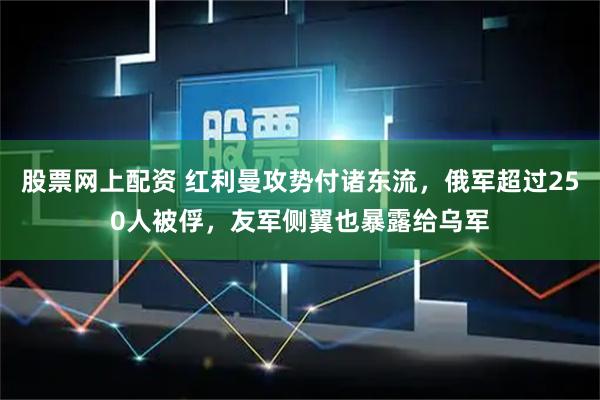 股票网上配资 红利曼攻势付诸东流，俄军超过250人被俘，友军侧翼也暴露给乌军