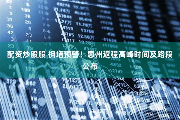配资炒股股 拥堵预警！惠州返程高峰时间及路段公布