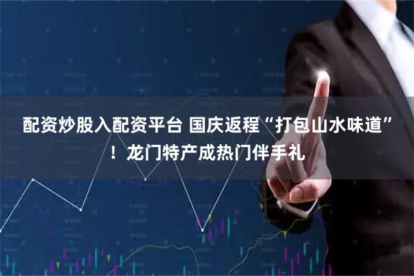 配资炒股入配资平台 国庆返程“打包山水味道”！龙门特产成热门伴手礼