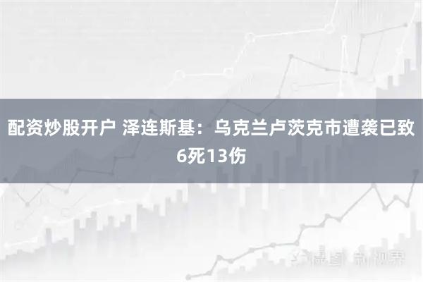 配资炒股开户 泽连斯基：乌克兰卢茨克市遭袭已致6死13伤