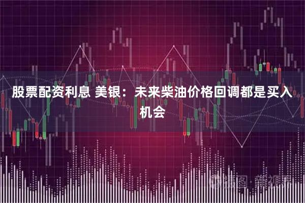 股票配资利息 美银：未来柴油价格回调都是买入机会