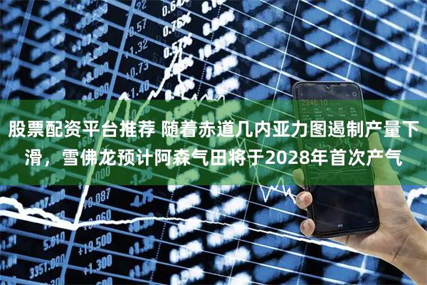 股票配资平台推荐 随着赤道几内亚力图遏制产量下滑，雪佛龙预计阿森气田将于2028年首次产气